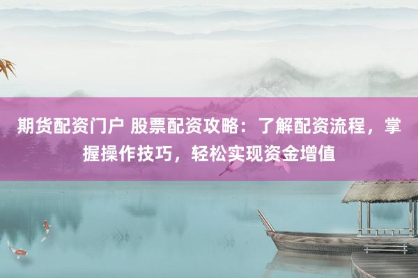 期货配资门户 股票配资攻略：了解配资流程，掌握操作技巧，轻松实现资金增值