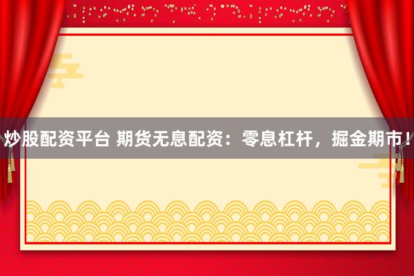 炒股配资平台 期货无息配资:零息杠杆,掘金期市!