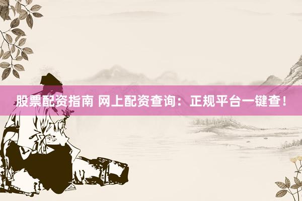 股票配资指南 网上配资查询：正规平台一键查！