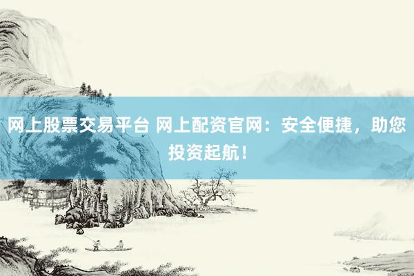 网上股票交易平台 网上配资官网:安全便捷,助您投资起航!