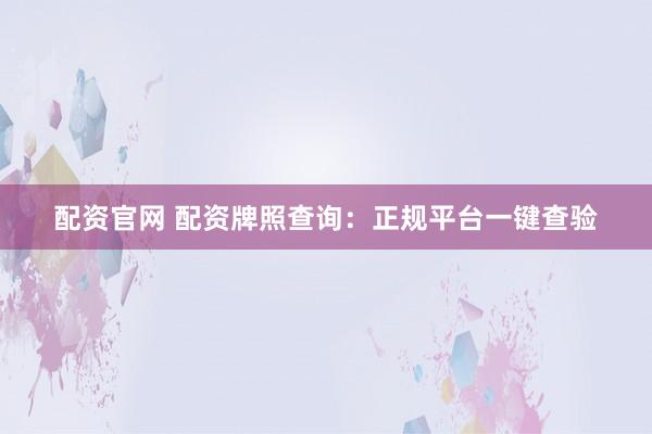 配资官网 配资牌照查询：正规平台一键查验