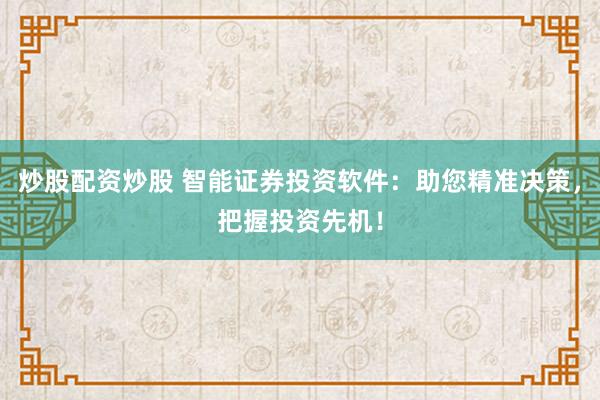 炒股配资炒股 智能证券投资软件：助您精准决策，把握投资先机！