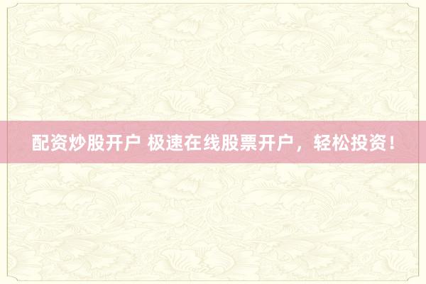 配资炒股开户 极速在线股票开户，轻松投资！