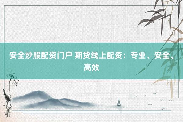 安全炒股配资门户 期货线上配资：专业、安全、高效
