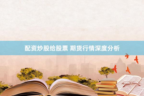 配资炒股给股票 期货行情深度分析
