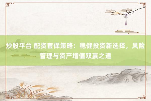炒股平台 配资套保策略：稳健投资新选择，风险管理与资产增值双赢之道