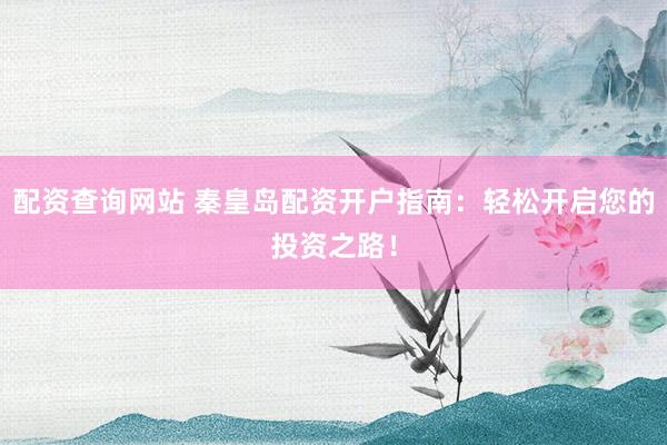 配资查询网站 秦皇岛配资开户指南：轻松开启您的投资之路！