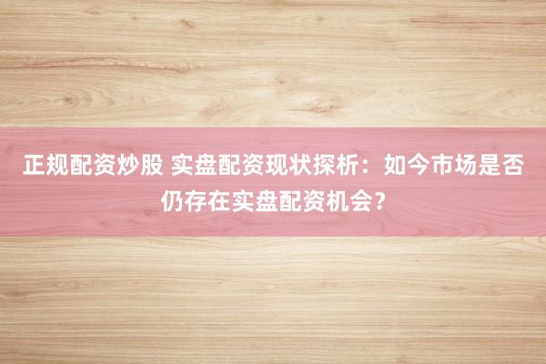 正规配资炒股 实盘配资现状探析：如今市场是否仍存在实盘配资机会？