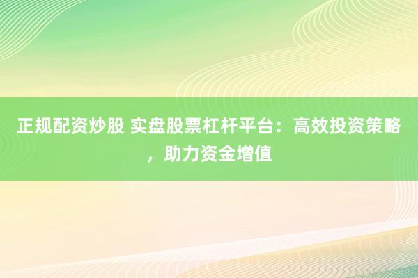 正规配资炒股 实盘股票杠杆平台：高效投资策略，助力资金增值