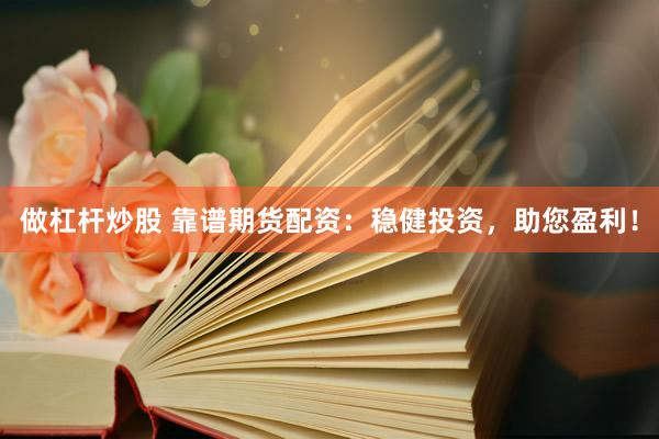 做杠杆炒股 靠谱期货配资：稳健投资，助您盈利！