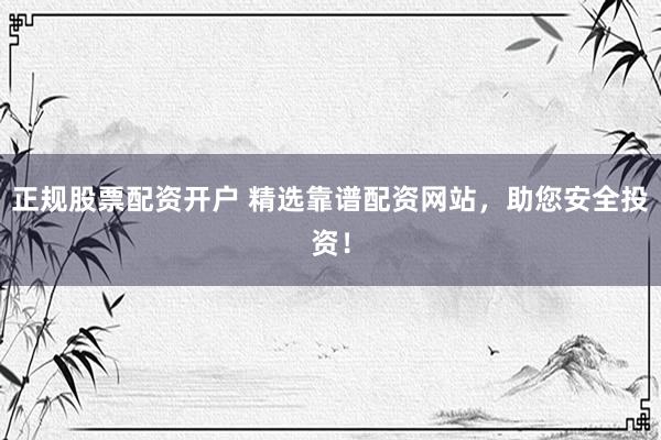 正规股票配资开户 精选靠谱配资网站，助您安全投资！