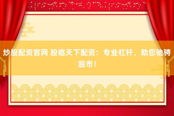 炒股配资官网 股临天下配资：专业杠杆，助您驰骋股市！