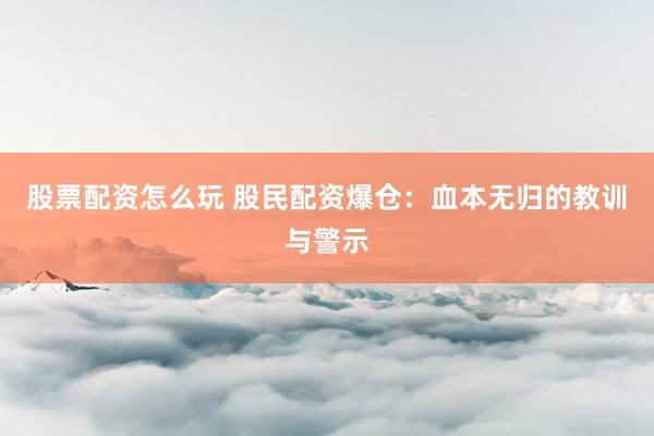 股票配资怎么玩 股民配资爆仓：血本无归的教训与警示