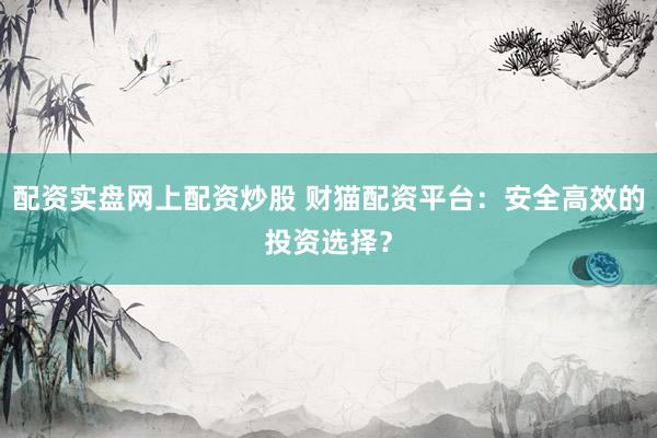 配资实盘网上配资炒股 财猫配资平台：安全高效的投资选择？
