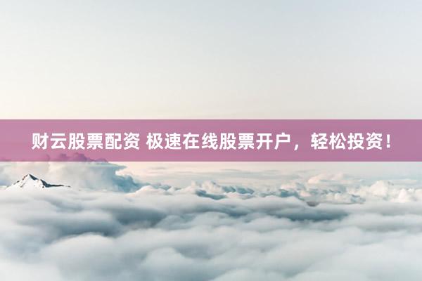 财云股票配资 极速在线股票开户，轻松投资！