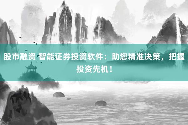 股市融资 智能证券投资软件：助您精准决策，把握投资先机！