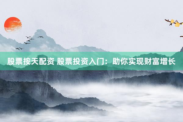 股票按天配资 股票投资入门：助你实现财富增长