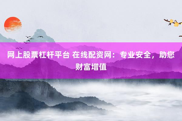 网上股票杠杆平台 在线配资网：专业安全，助您财富增值