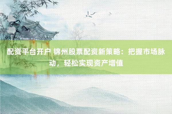 配资平台开户 锦州股票配资新策略：把握市场脉动，轻松实现资产增值