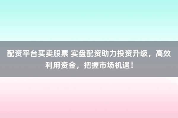 配资平台买卖股票 实盘配资助力投资升级，高效利用资金，把握市场机遇！