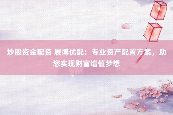 炒股资金配资 展博优配：专业资产配置方案，助您实现财富增值梦想
