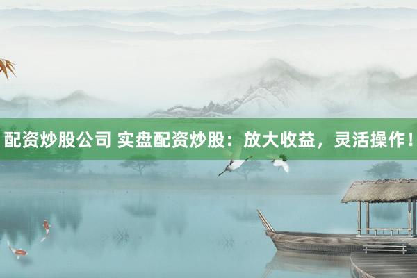 配资炒股公司 实盘配资炒股:放大收益,灵活操作!