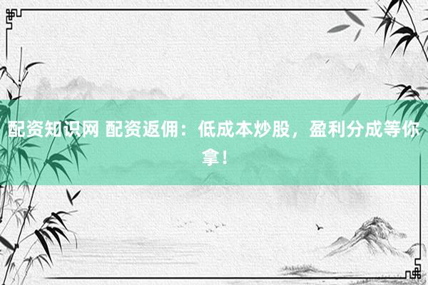 配资知识网 配资返佣：低成本炒股，盈利分成等你拿！