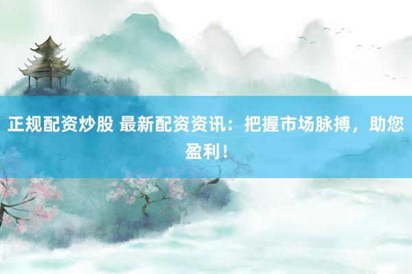 正规配资炒股 最新配资资讯：把握市场脉搏，助您盈利！