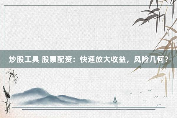 炒股工具 股票配资：快速放大收益，风险几何？
