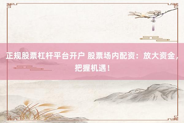 正规股票杠杆平台开户 股票场内配资：放大资金，把握机遇！
