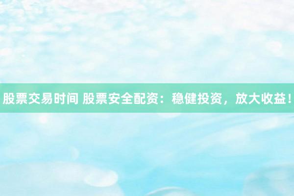 股票交易时间 股票安全配资：稳健投资，放大收益！