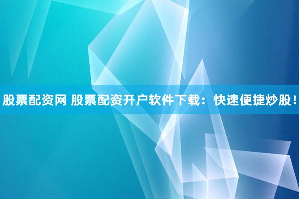 股票配资网 股票配资开户软件下载:快速便捷炒股!