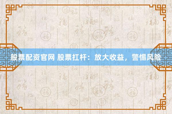 股票配资官网 股票扛杆：放大收益，警惕风险