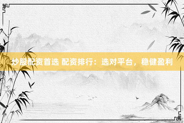 炒股配资首选 配资排行：选对平台，稳健盈利