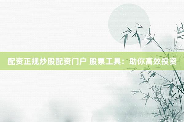 配资正规炒股配资门户 股票工具：助你高效投资