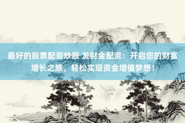 最好的股票配资炒股 发财金配资：开启您的财富增长之旅，轻松实现资金增值梦想！