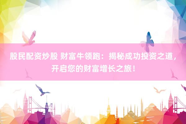 股民配资炒股 财富牛领跑：揭秘成功投资之道，开启您的财富增长之旅！
