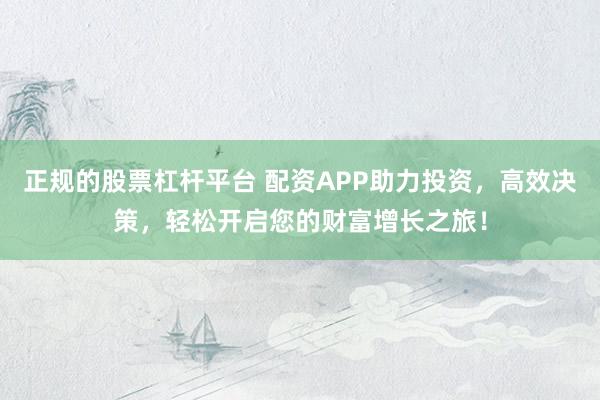 正规的股票杠杆平台 配资APP助力投资，高效决策，轻松开启您的财富增长之旅！
