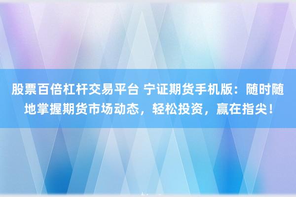 股票百倍杠杆交易平台 宁证期货手机版：随时随地掌握期货市场动态，轻松投资，赢在指尖！