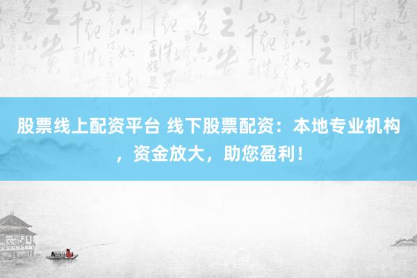 股票线上配资平台 线下股票配资：本地专业机构，资金放大，助您盈利！