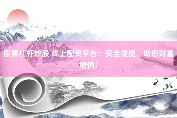 股票杠杆炒股 线上配资平台：安全便捷，助您财富增值！