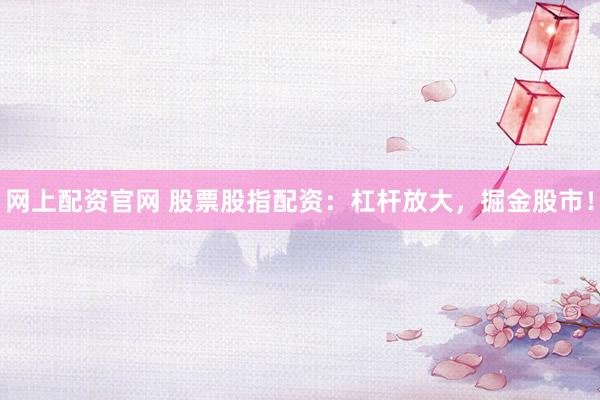 网上配资官网 股票股指配资：杠杆放大，掘金股市！
