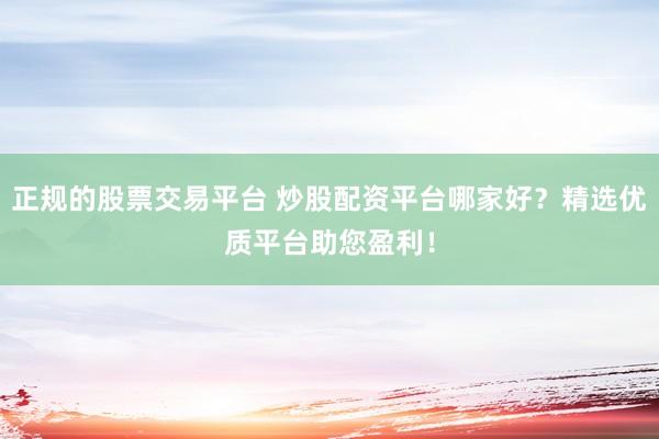 正规的股票交易平台 炒股配资平台哪家好？精选优质平台助您盈利！