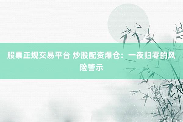 股票正规交易平台 炒股配资爆仓：一夜归零的风险警示