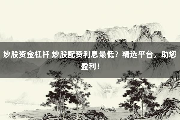 炒股资金杠杆 炒股配资利息最低？精选平台，助您盈利！