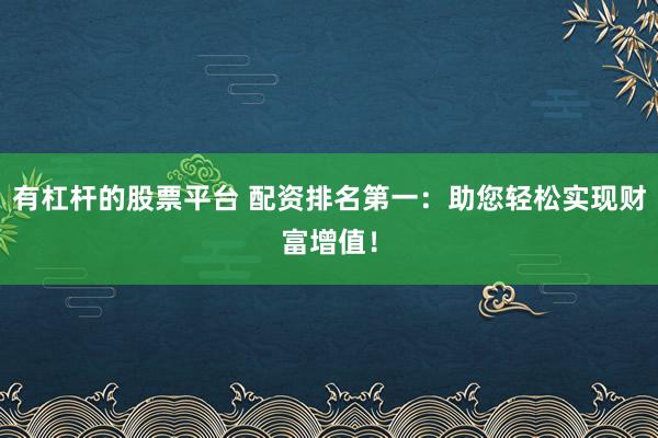 有杠杆的股票平台 配资排名第一：助您轻松实现财富增值！