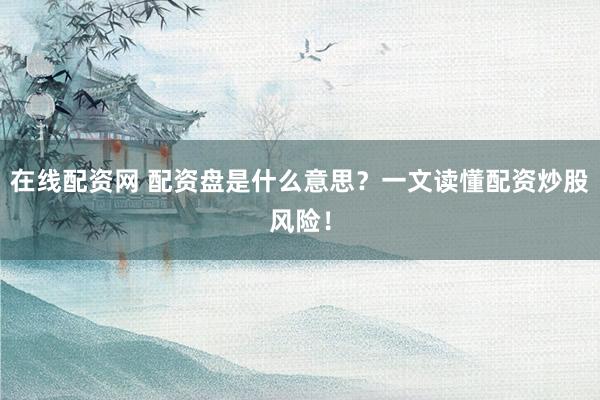 在线配资网 配资盘是什么意思？一文读懂配资炒股风险！