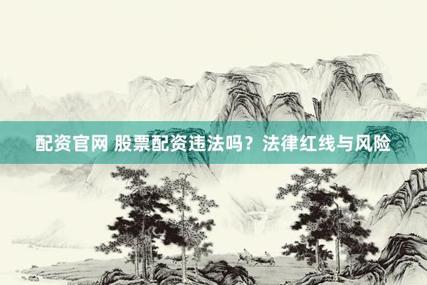 配资官网 股票配资违法吗？法律红线与风险