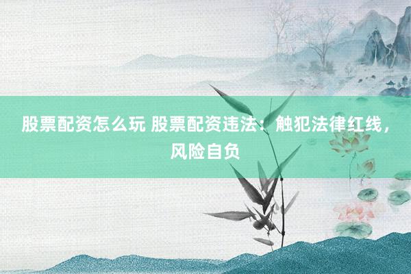 股票配资怎么玩 股票配资违法：触犯法律红线，风险自负