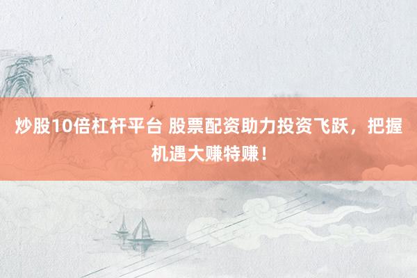 炒股10倍杠杆平台 股票配资助力投资飞跃，把握机遇大赚特赚！